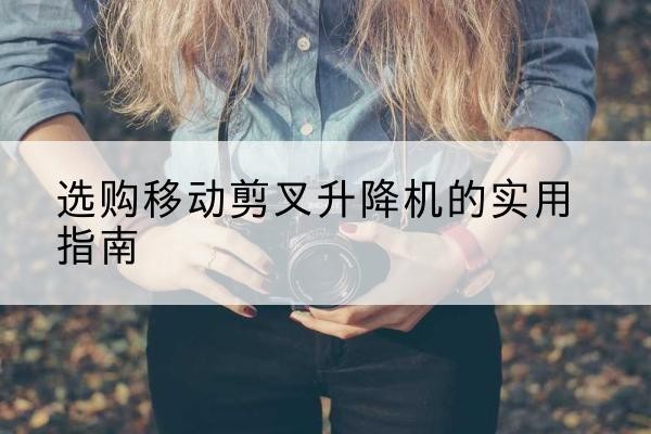 睢县移动剪叉升降机怎么选-选购移动剪叉升降机的实用指南