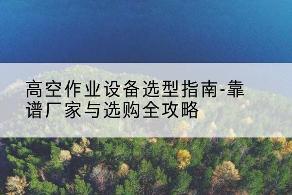 睢县升降车厂家-高空作业设备选型指南-靠谱厂家与选购全攻略