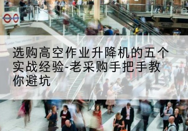 睢县高空作业升降机厂家-选购高空作业升降机的五个实战经验-老采购手把手教你避坑