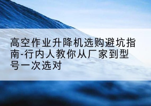 睢县升降平台厂家-高空作业升降机选购避坑指南-行内人教你从厂家到型号一次选对