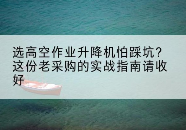 睢县高空作业升降机厂家推荐-选高空作业升降机怕踩坑？这份老采购的实战指南请收好
