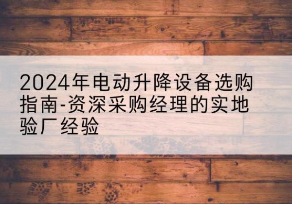 睢县电动剪叉升降平台厂家-2024年电动升降设备选购指南-资深采购经理的实地验厂经验