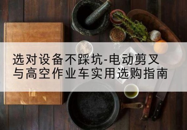 睢县电动剪叉升降平台怎么选-选对设备不踩坑-电动剪叉与高空作业车实用选购指南