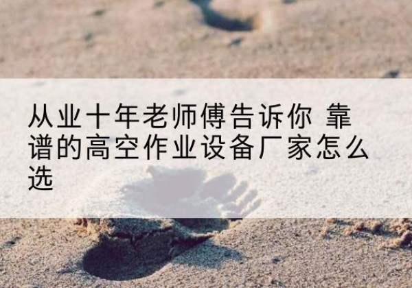 睢县高空作业升降机厂家推荐-从业十年老师傅告诉你 靠谱的高空作业设备厂家怎么选