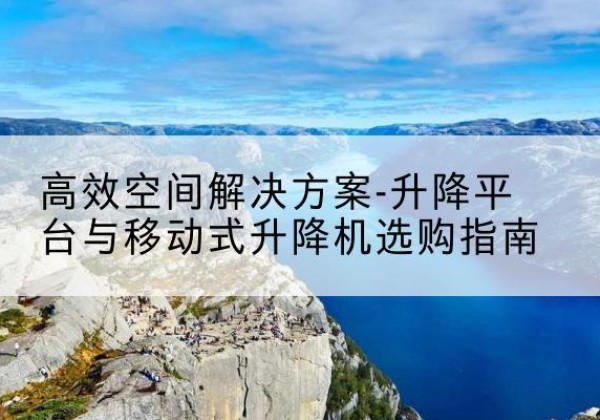 睢县升降平台厂家-*空间解决方案-升降平台与移动式升降机选购指南