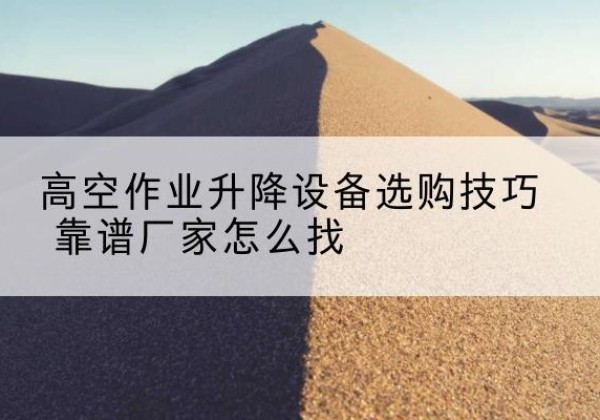 睢县电动升降平台厂家推荐-高空作业升降设备选购技巧 靠谱厂家怎么找