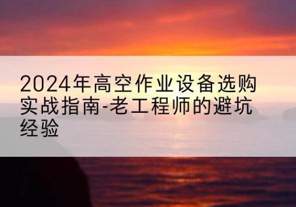 睢县高空作业升降机厂家推荐-2024年高空作业设备选购实战指南-老工程师的避坑经验