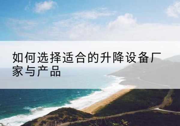 睢县电动升降平台厂家-如何选择适合的升降设备厂家与产品