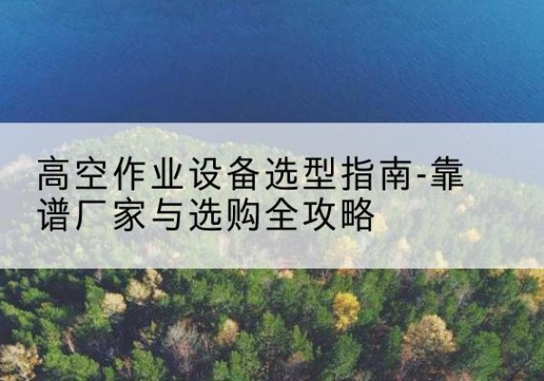 睢县升降车厂家-高空作业设备选型指南-靠谱厂家与选购全攻略